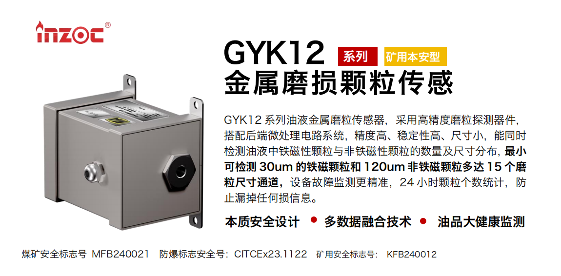 GYK12系列油液金屬磨粒傳感器，采用高精度磨粒探測(cè)器件，搭配后端微處理電路系統(tǒng)，精度高、穩(wěn)定性高、尺寸小，能同時(shí)檢測(cè)油液中鐵磁性顆粒與非鐵磁性顆粒的數(shù)量及尺寸分布，最小可檢測(cè) 30um 的鐵磁顆粒和 120um 非鐵磁顆粒多達(dá) 15 個(gè)磨粒尺寸通道，設(shè)備故障監(jiān)測(cè)更精準(zhǔn)，24 小時(shí)顆粒個(gè)數(shù)統(tǒng)計(jì)，防止漏掉任何損信息。 行業(yè)：采煤機(jī)/掘進(jìn)機(jī)/煤炭皮帶機(jī)/煤炭乳化水泵/減速機(jī)/刮板機(jī)/煤炭特種設(shè)備等 油品：齒輪油/液壓油/透平油/柴機(jī)油/煤炭設(shè)備專用油等